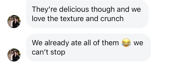 Text: They're delicious though and we love the texture and crunch. We already ate all of them, we can't stop.