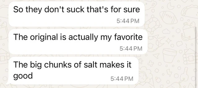 Text: So they don't suck that's for sure. The original is actually my favorite. The big chunks of salt makes it good.
